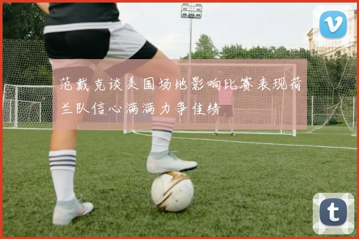 范戴克谈美国场地影响比赛表现荷兰队信心满满力争佳绩