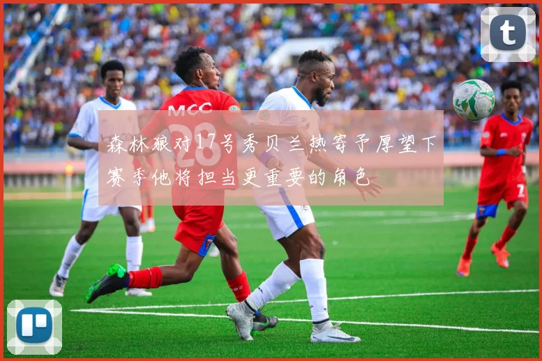 森林狼对17号秀贝兰热寄予厚望下赛季他将担当更重要的角色