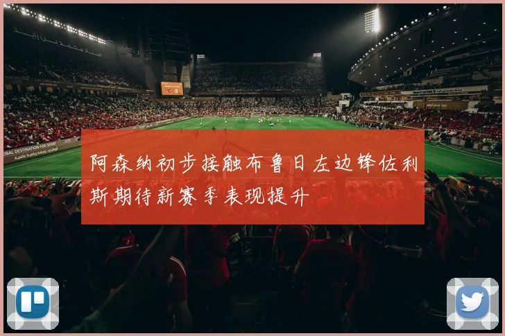 阿森纳初步接触布鲁日左边锋佐利斯期待新赛季表现提升