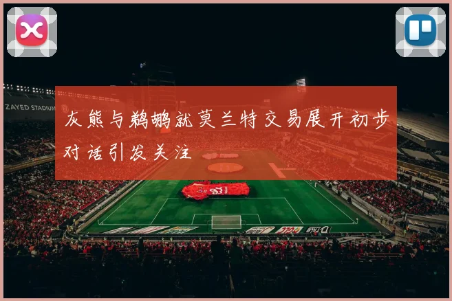 灰熊与鹈鹕就莫兰特交易展开初步对话引发关注