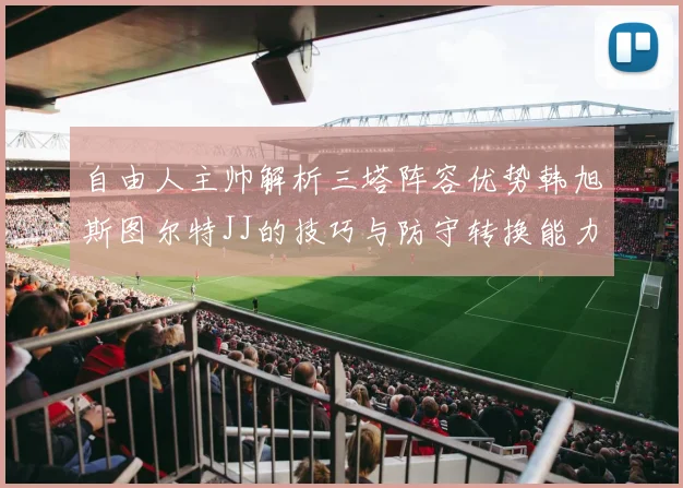 自由人主帅解析三塔阵容优势韩旭斯图尔特JJ的技巧与防守转换能力