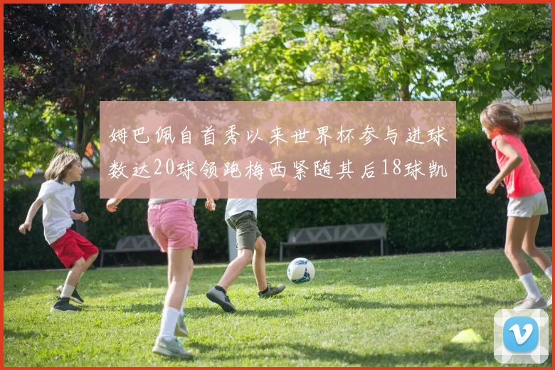 姆巴佩自首秀以来世界杯参与进球数达20球领跑梅西紧随其后18球凯恩则有13球