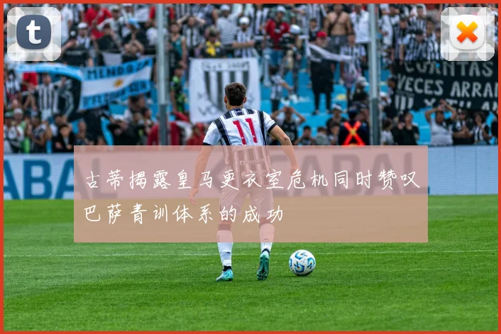 古蒂揭露皇马更衣室危机同时赞叹巴萨青训体系的成功