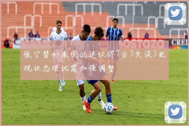 张宁替补表现低迷仅得7分3失误3犯规状态堪忧需加强调整