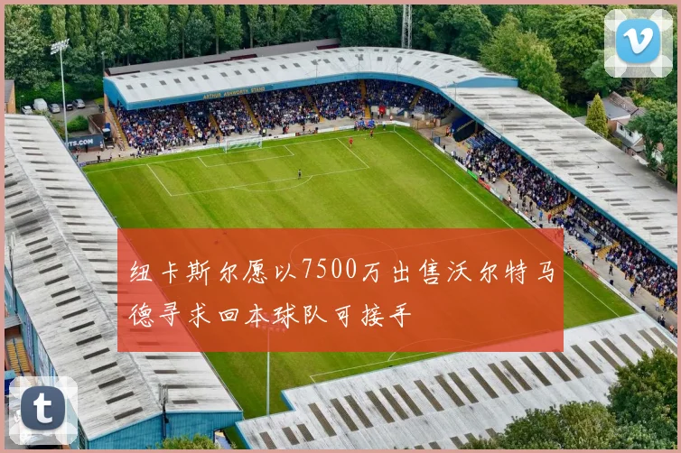 纽卡斯尔愿以7500万出售沃尔特马德寻求回本球队可接手