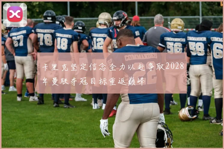 卡里克坚定信念全力以赴争取2028年曼联夺冠目标重返巅峰