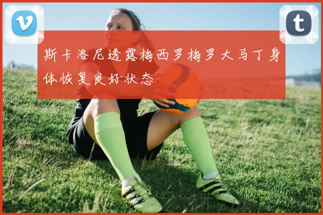 斯卡洛尼透露梅西罗梅罗大马丁身体恢复良好状态