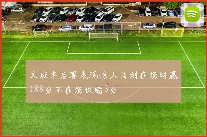 文班季后赛表现惊人马刺在场时赢188分不在场仅输3分
