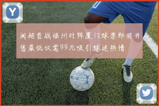 闽超首战福州对阵厦门球票即将开售最低仅需99元吸引球迷热情