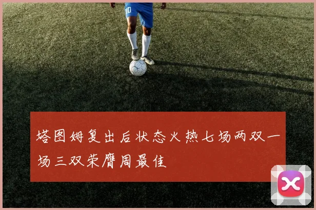 塔图姆复出后状态火热七场两双一场三双荣膺周最佳