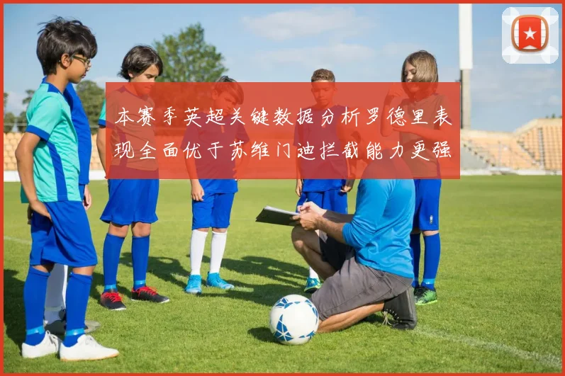 本赛季英超关键数据分析罗德里表现全面优于苏维门迪拦截能力更强