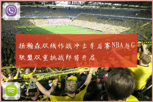 杨瀚森双线作战冲击季后赛NBA与G联盟双重挑战即将开启