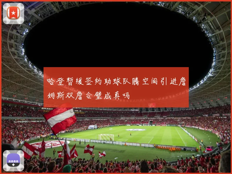 哈登暂缓签约助球队腾空间引进詹姆斯双詹合璧成真吗
