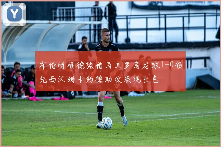 布伦特福德凭借马夫罗乌龙球1-0领先西汉姆卡约德助攻表现出色