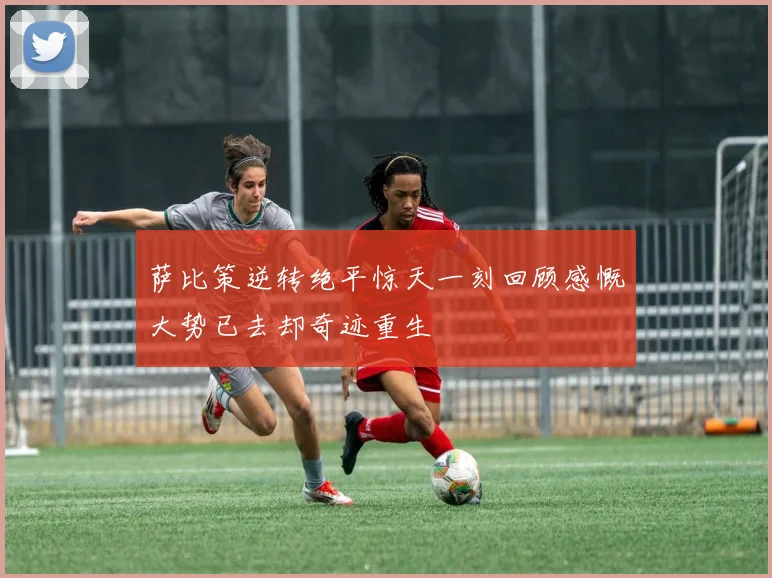 萨比策逆转绝平惊天一刻回顾感慨大势已去却奇迹重生