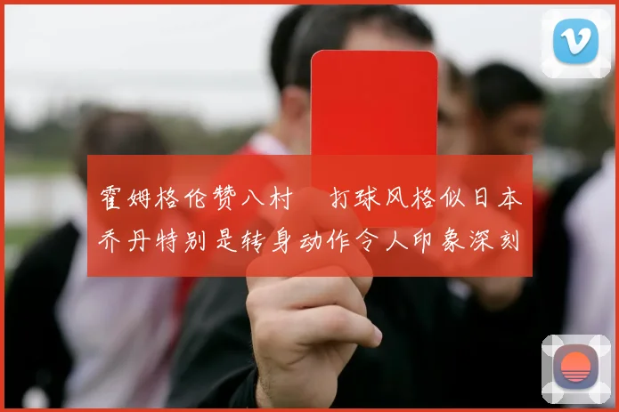 霍姆格伦赞八村塁打球风格似日本乔丹特别是转身动作令人印象深刻