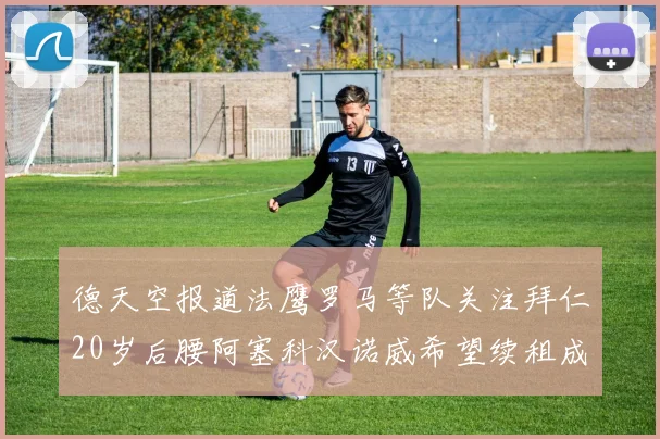 德天空报道法鹰罗马等队关注拜仁20岁后腰阿塞科汉诺威希望续租成功