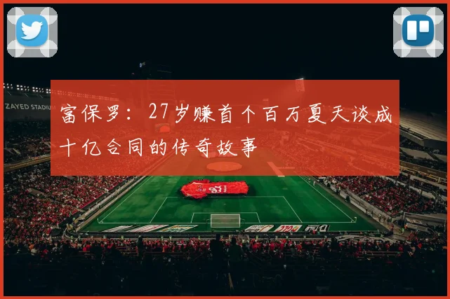 富保罗：27岁赚首个百万夏天谈成十亿合同的传奇故事