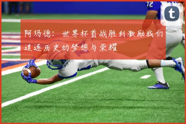 阿玛德：世界杯首战胜利激励我们追逐历史的梦想与荣耀