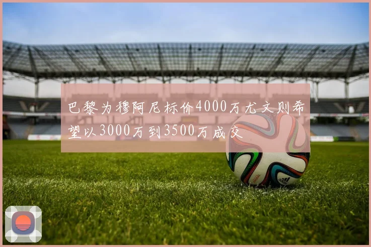 巴黎为穆阿尼标价4000万尤文则希望以3000万到3500万成交