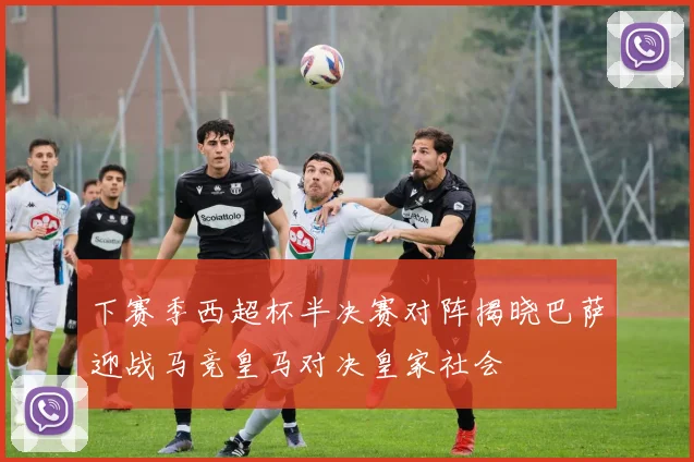 下赛季西超杯半决赛对阵揭晓巴萨迎战马竞皇马对决皇家社会