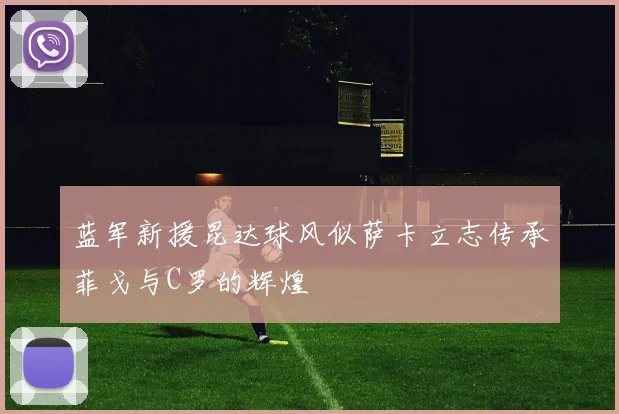 蓝军新援昆达球风似萨卡立志传承菲戈与C罗的辉煌