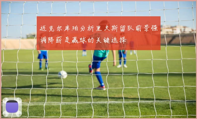 迈克尔库珀分析里夫斯留队前景强调降薪是赢球的关键选择