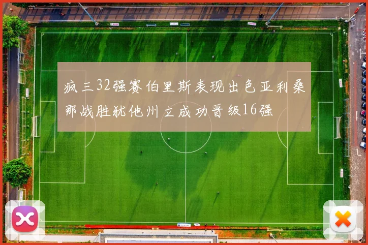 疯三32强赛伯里斯表现出色亚利桑那战胜犹他州立成功晋级16强
