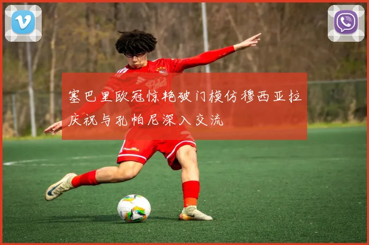 塞巴里欧冠惊艳破门模仿穆西亚拉庆祝与孔帕尼深入交流