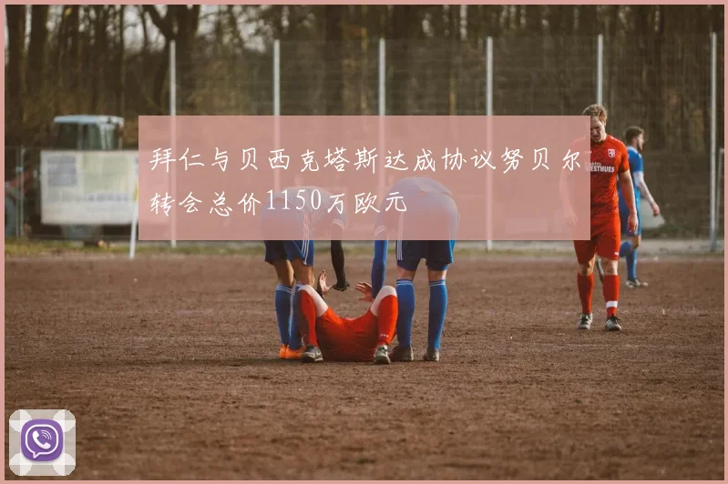 拜仁与贝西克塔斯达成协议努贝尔转会总价1150万欧元