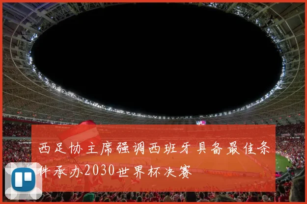 西足协主席强调西班牙具备最佳条件承办2030世界杯决赛