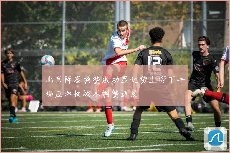 北京阵容调整成功显优势上海下半场应加快战术调整速度