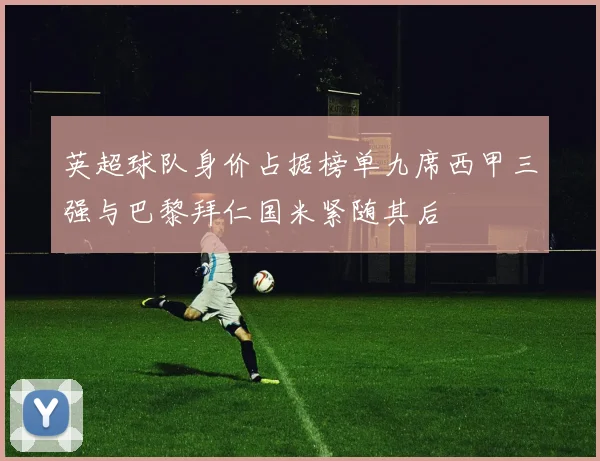 英超球队身价占据榜单九席西甲三强与巴黎拜仁国米紧随其后