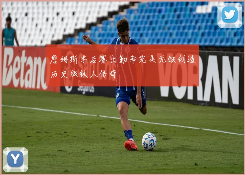 詹姆斯季后赛出勤率完美无缺创造历史级铁人传奇