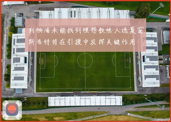 利物浦未能找到理想教练人选夏窗斯洛特将在引援中发挥关键作用
