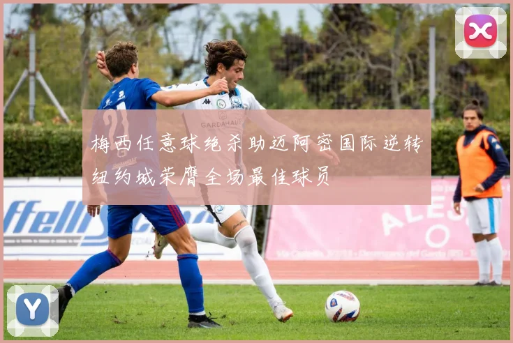 梅西任意球绝杀助迈阿密国际逆转纽约城荣膺全场最佳球员