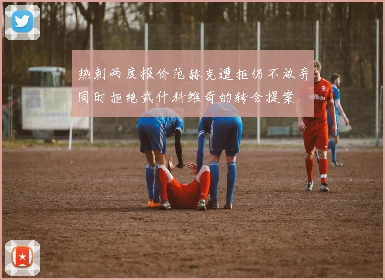 热刺两度报价范赫克遭拒仍不放弃同时拒绝武什科维奇的转会提案