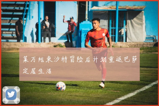 莱万结束沙特冒险后计划重返巴萨定居生活